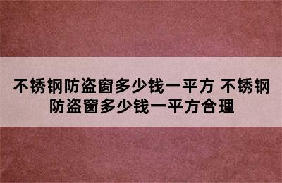 不锈钢防盗窗多少钱一平方 不锈钢防盗窗多少钱一平方合理